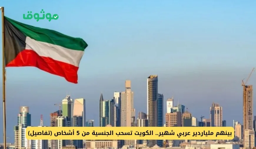 الكويت تسحب الجنسية من 5 أشخاص بينهم ملياردير عربي شهير تفاصيل مثيرة