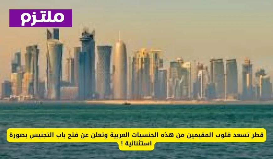 قطر تعلن عن فتح باب التجنيس بصورة استثنائية وتبتهج قلوب المقيمين من هذه الجنسيات العربية