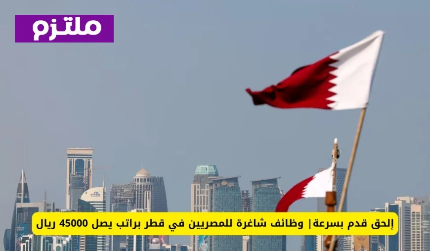 وظائف شاغرة للمصريين في قطر برواتب تصل إلى 45000 ريال – إلحق قدم الآن بسرعة