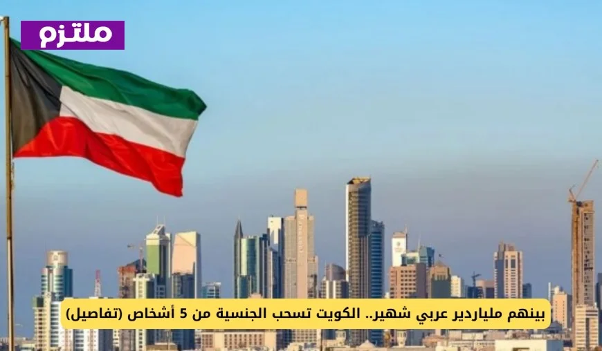الكويت تسحب الجنسية من 5 أفراد بينهم ملياردير عربي شهير – تفاصيل الخبر