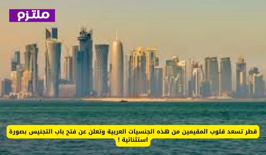 قطر تفتح باب التجنيس الاستثنائي للمقيمين من الجنسيات العربية وتسر قلوبهم