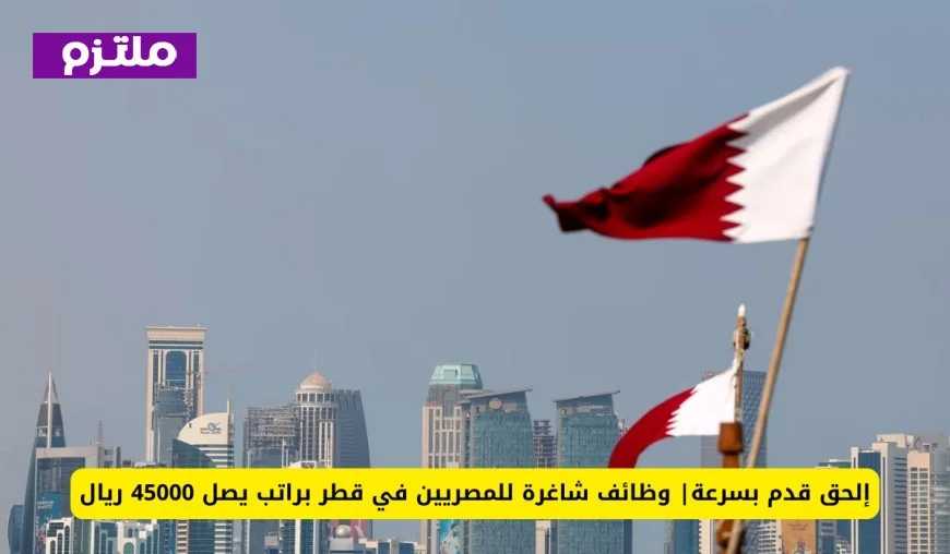 وظائف شاغرة للمصريين في قطر برواتب تصل إلى 45000 ريال سارع بالتقديم الآن