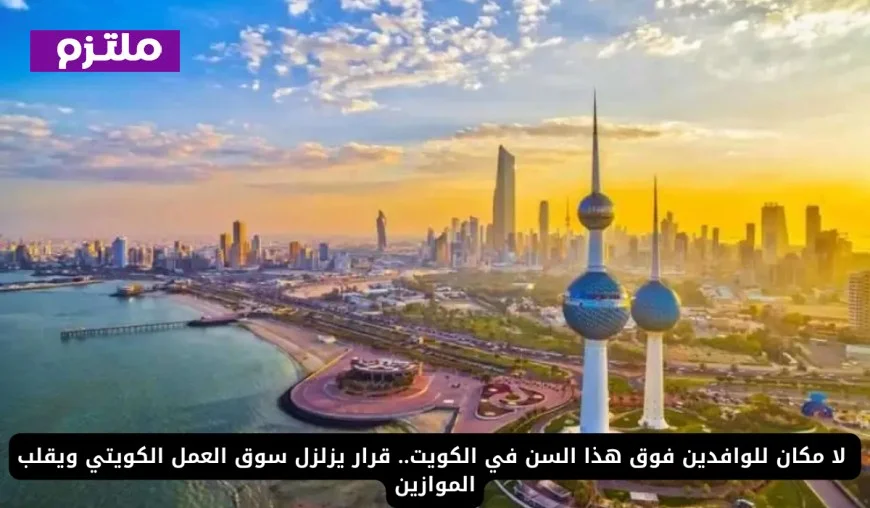 قرار حاسم في الكويت يمنع الوافدين فوق هذا السن ويعيد تشكيل سوق العمل الكويتي