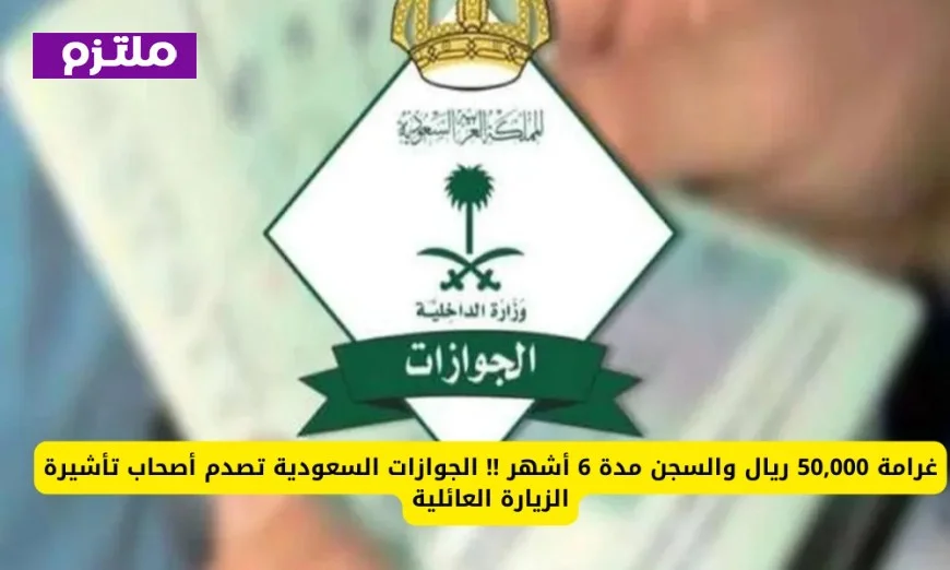 الجوازات السعودية تفاجئ حاملي تأشيرة الزيارة العائلية بعقوبات تصل إلى غرامة 50,000 ريال والسجن 6 أشهر