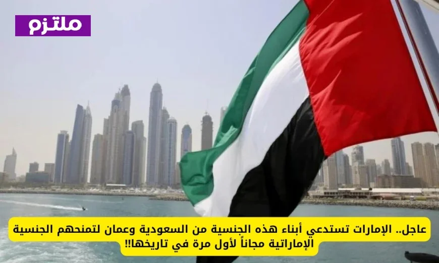 الإمارات تقدم الجنسية الإماراتية مجاناً لأبناء جنسية محددة من السعودية وعُمان في خطوة تاريخية