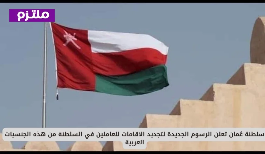 سلطنة عمان تكشف عن رسوم تجديد الإقامات للعمالة من الجنسيات العربية