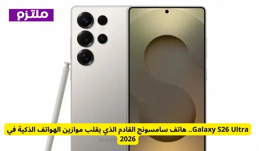 Galaxy S26 Ultra هاتف سامسونج المذهل الذي سيحدث ثورة في عالم الهواتف الذكية عام 2026