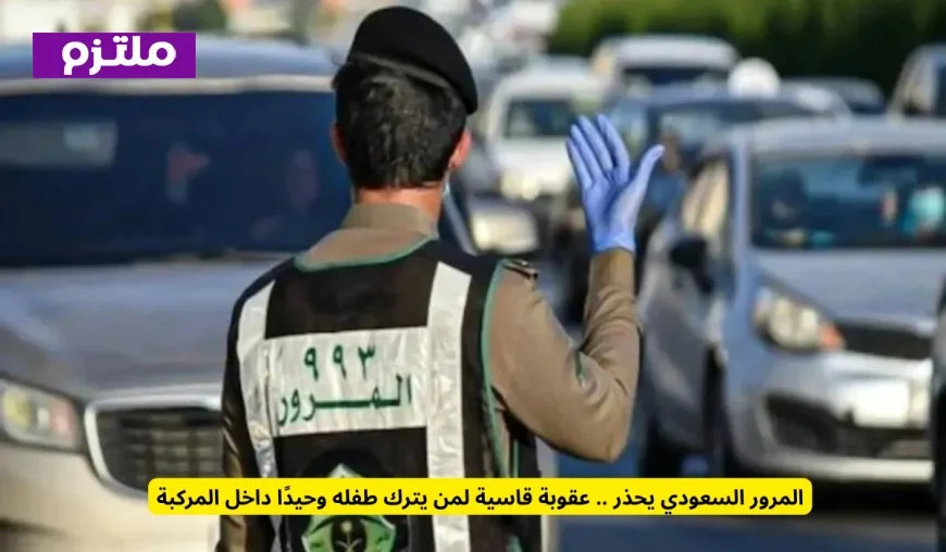 المرور السعودي يكشف عن عقوبات صارمة لترك الأطفال وحدهم داخل السيارات