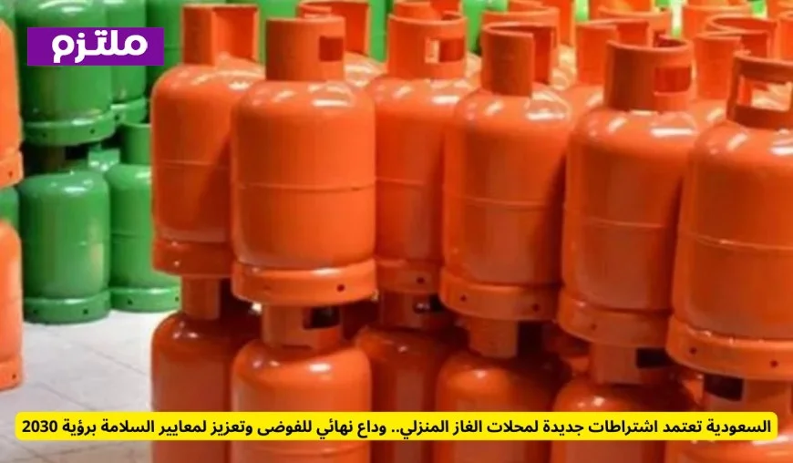 السعودية تطبق اشتراطات جديدة لمحلات الغاز المنزلي توديع الفوضى وتعزيز السلامة برؤية 2030