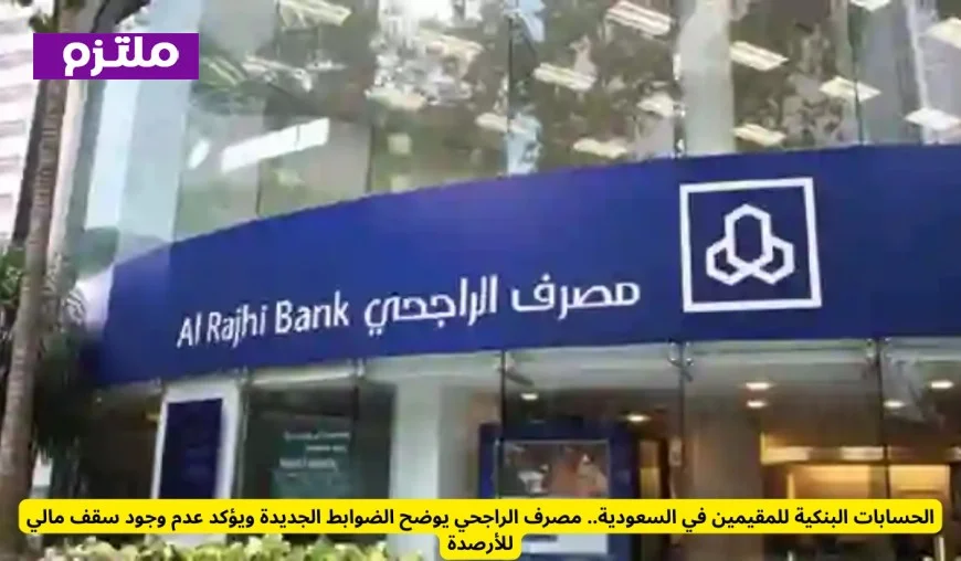 مصرف الراجحي يحدد ضوابط الحسابات البنكية للمقيمين في السعودية ويؤكد عدم وجود سقف مالي للأرصدة