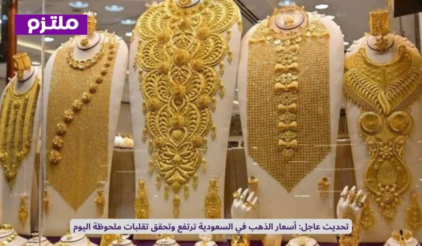 ارتفاع غير مسبوق لسعر الذهب في السعودية اليوم يكسر حاجزًا جديدًا لأول مرة بسبب هذا العامل المفاجئ