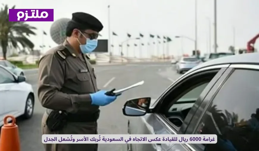 غرامة 6000 ريال للقيادة العكسية في السعودية تثير جدلاً واسعًا وتربك الأسر