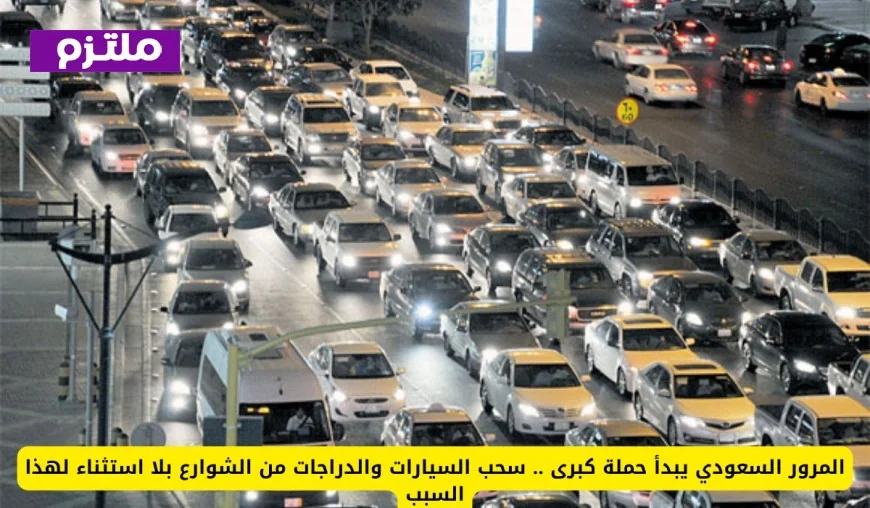 المرور السعودي يطلق حملة شاملة لسحب السيارات والدراجات من الشوارع بلا استثناء لهذا السبب