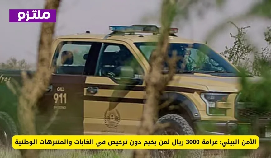 تعرف على غرامة 3000 ريال للتخييم غير المرخص في الغابات والمتنزهات الوطنية من الأمن البيئي