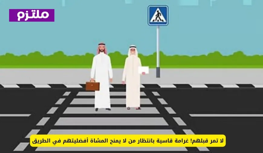 تجنب الغرامة الصارمة: احرص على منح المشاة أولوية المرور في الطريق