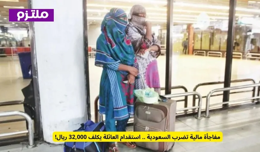 مفاجأة مالية في السعودية: تكلفة استقدام العائلة تصل إلى 32,000 ريال سعودي