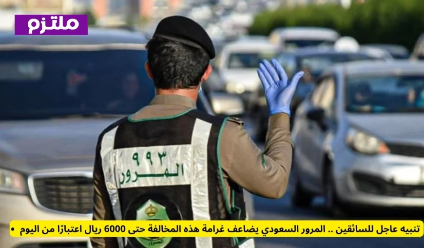 احذروا السائقون.. المرور السعودي يرفع غرامة هذه المخالفة إلى 6000 ريال بدءًا من اليوم