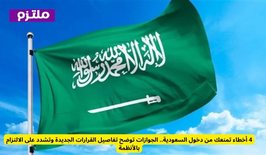 4 أخطاء تمنع دخولك للسعودية الجوازات تكشف التفاصيل وتؤكد أهمية الالتزام بالأنظمة الجديدة