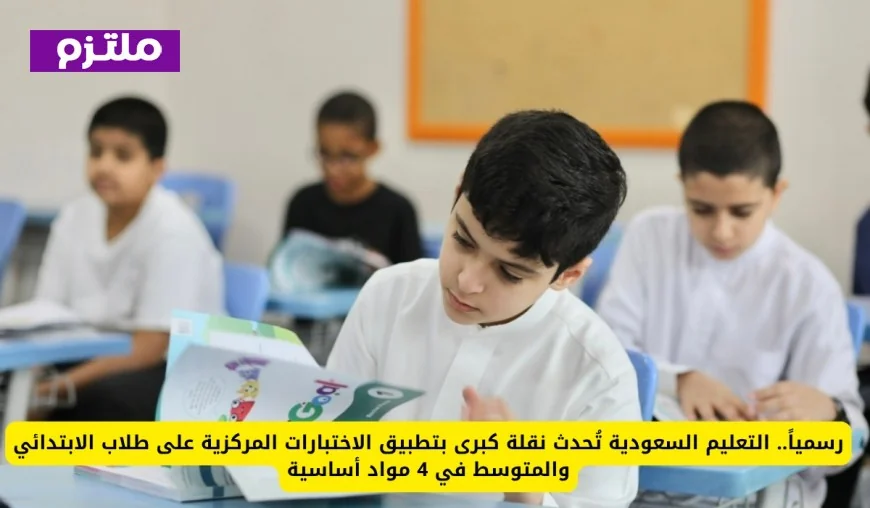 التعليم السعودية تُطلق ثورة تعليمية باعتماد الاختبارات المركزية لطلاب الابتدائي والمتوسط في 4 مواد رئيسية