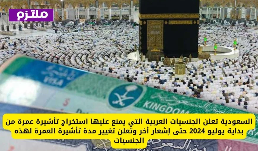 السعودية تكشف عن الجنسيات العربية الممنوعة من تأشيرة العمرة ابتداءً من يوليو 2024 وتعلن تمديد مدة التأشيرة