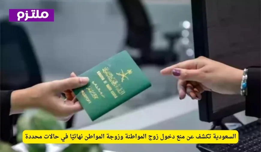 السعودية توضح حالات منع دخول زوج المواطنة وزوجة المواطن بشكل نهائي