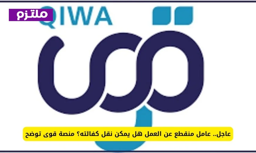 التفاصيل الكاملة لنقل كفالة العامل المنقطع عن العمل كما توضحها منصة قوى السعودية