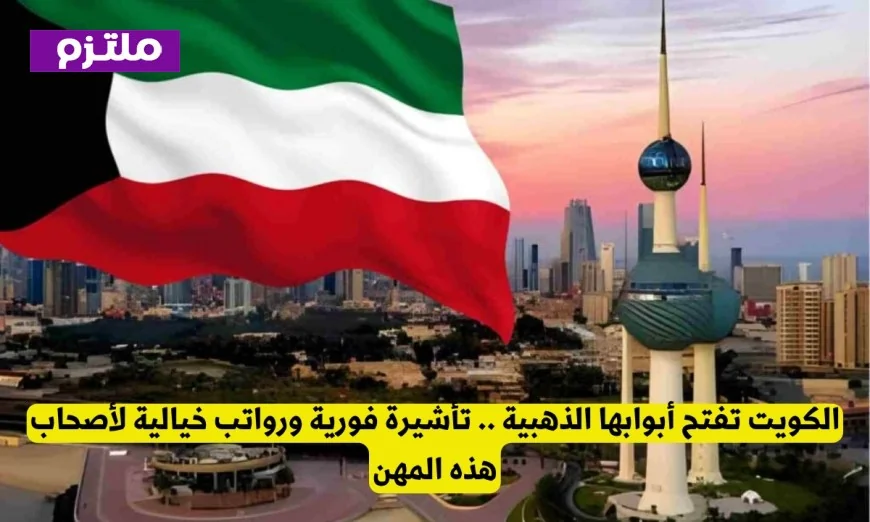 الكويت تقدم فرصاً ذهبية تأشيرة فورية ورواتب مغرية للمهن المطلوبة