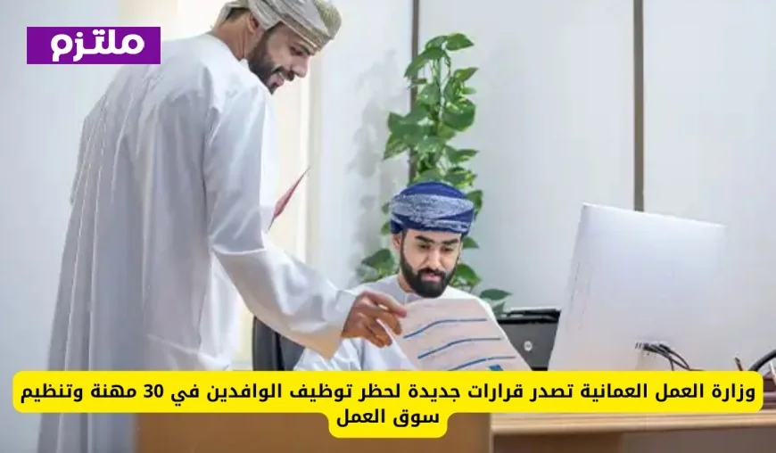 قرارات جديدة من وزارة العمل العمانية لحظر 30 مهنة على الوافدين وتنظيم سوق العمل