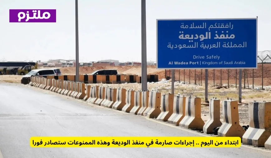 انطلاقًا من اليوم تعرف على الإجراءات الصارمة في منفذ الوديعة والممنوعات التي ستصادر فورًا