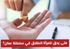 متى تستطيع المرأة في سلطنة عمان طلب الطلاق تعرف على القوانين والإجراءات الجديدة