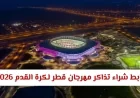 كيفية شراء تذاكر مهرجان قطر 2026 لتجربة كرة القدم المذهلة وجولة لا تُنسى