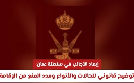 شرح قانوني لإبعاد الأجانب في سلطنة عمان: الحالات والأنواع ومدد منع الإقامة