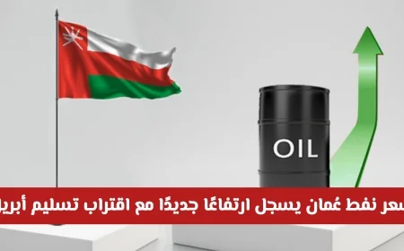 ارتفاع جديد في سعر نفط عُمان مع اقتراب تسليم أبريل تعرف على السعر الحالي اليوم