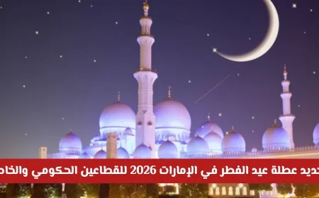 تعرف على المواعيد الرسمية لعطلة عيد الفطر 2026 في الإمارات لكافة القطاعات الحكومية والخاصة