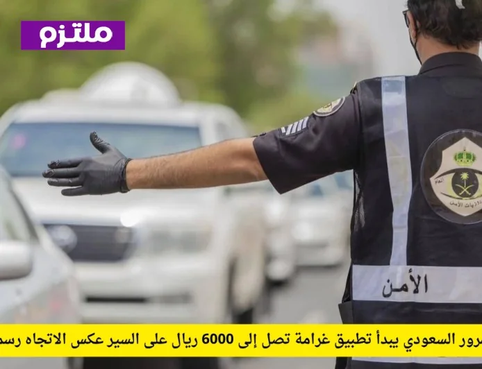 المرور السعودي يعلن رسمياً تنفيذ غرامة تصل إلى 6000 ريال للمخالفين بالسير عكس الاتجاه