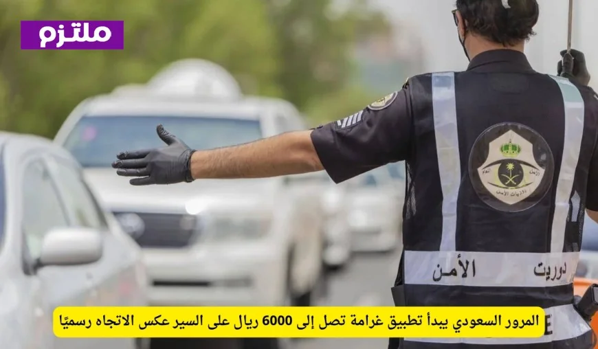 المرور السعودي يعلن رسمياً تنفيذ غرامة تصل إلى 6000 ريال للمخالفين بالسير عكس الاتجاه