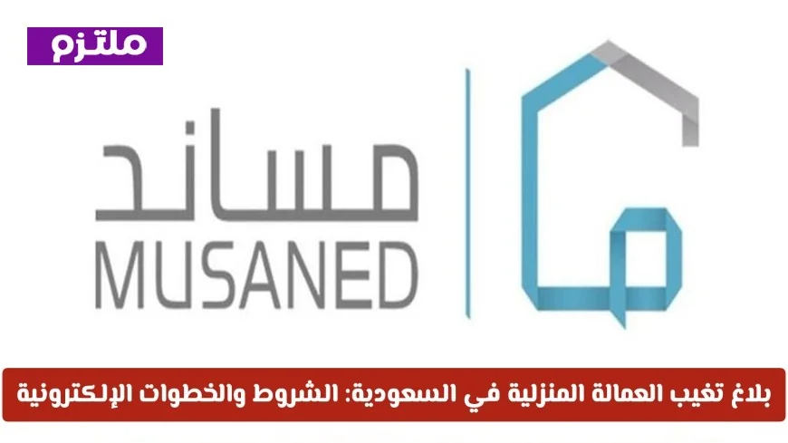 شروط وخطوات تقديم بلاغ تغيب العمالة المنزلية إلكترونياً في السعودية 2026