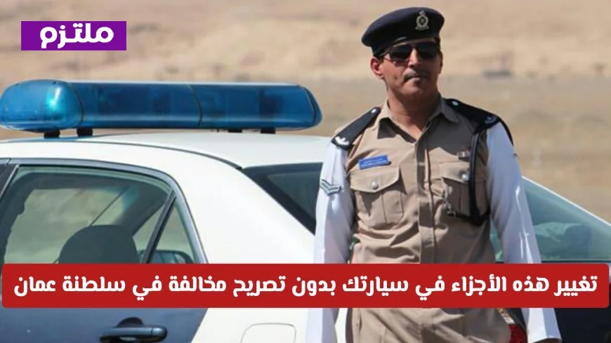 تغيير قطع السيارة بدون تصريح في سلطنة عمان يعرضك لمخالفة بقيمة 10 ريال عماني