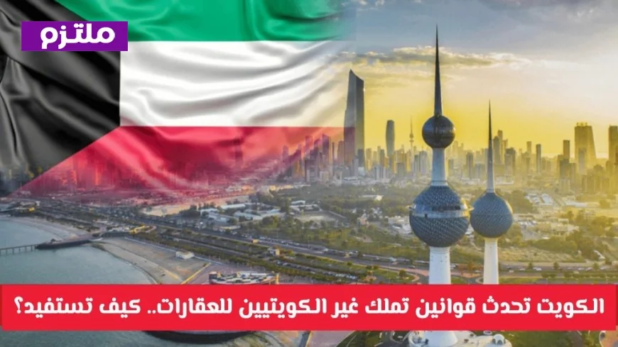 الكويت تجدد قوانين تملك العقارات للأجانب.. اكتشف فرص الاستفادة منها