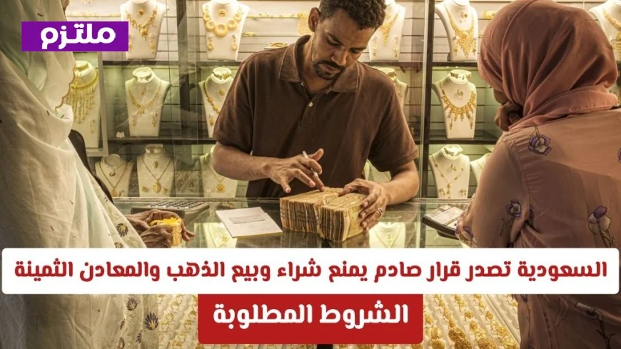 السعودية تفاجئ الجميع بقرار صادم يحظر بيع وشراء الذهب والمعادن الثمينة إلا بشروط جديدة