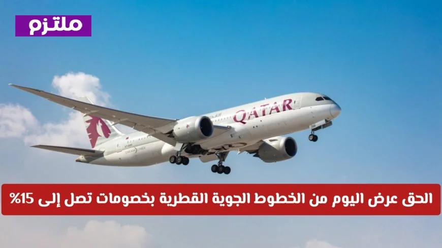 فرصة لا تفوت مع خصومات 15% من الخطوط الجوية القطرية تابع شروط التغييرات والإلغاء