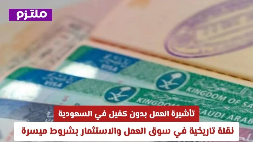 تأشيرة العمل بدون كفيل في السعودية نقلة نوعية في سوق العمل والاستثمار بشروط ميسرة
