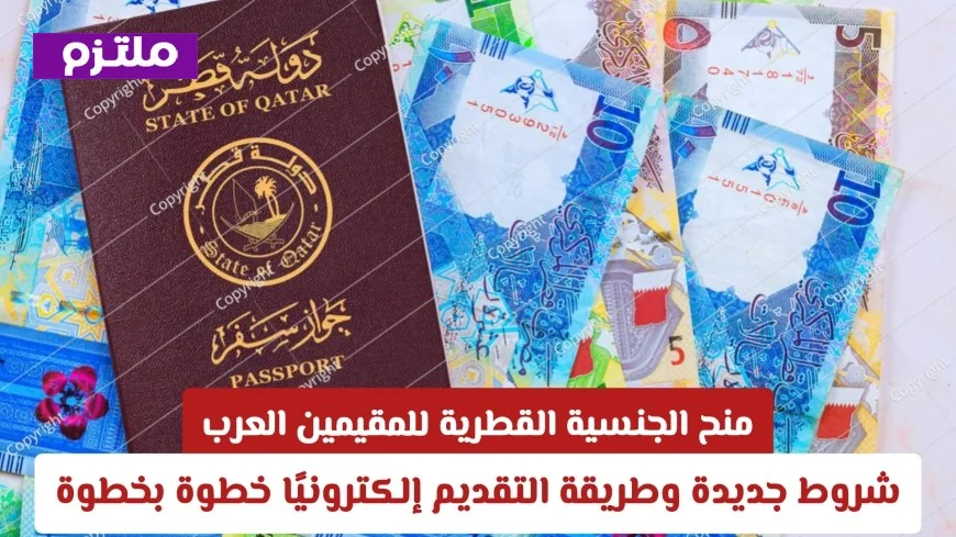 شروط جديدة لمنح الجنسية القطرية للمقيمين العرب وكيفية التقديم إلكترونيًا خطوة بخطوة