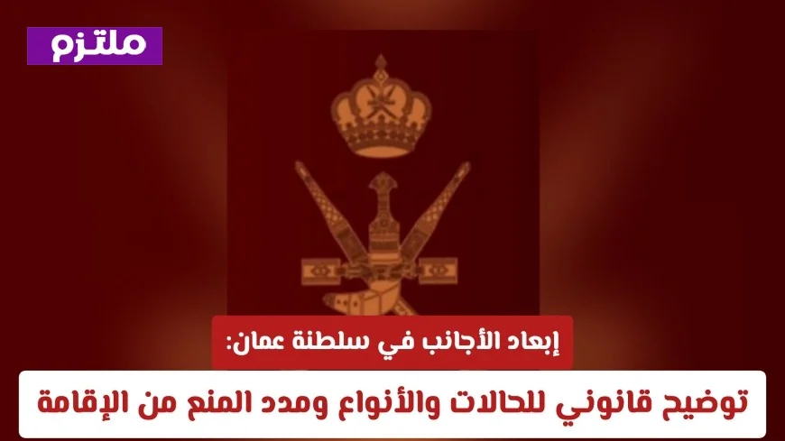 شرح قانوني لإبعاد الأجانب في سلطنة عمان: الحالات والأنواع ومدد منع الإقامة