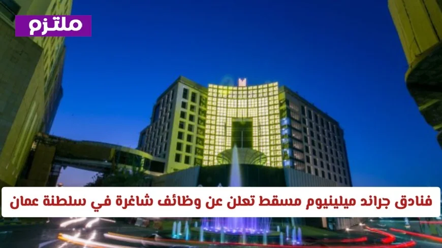 وظائف شاغرة في عمان بفنادق جراند ميلينيوم مسقط في مختلف التخصصات