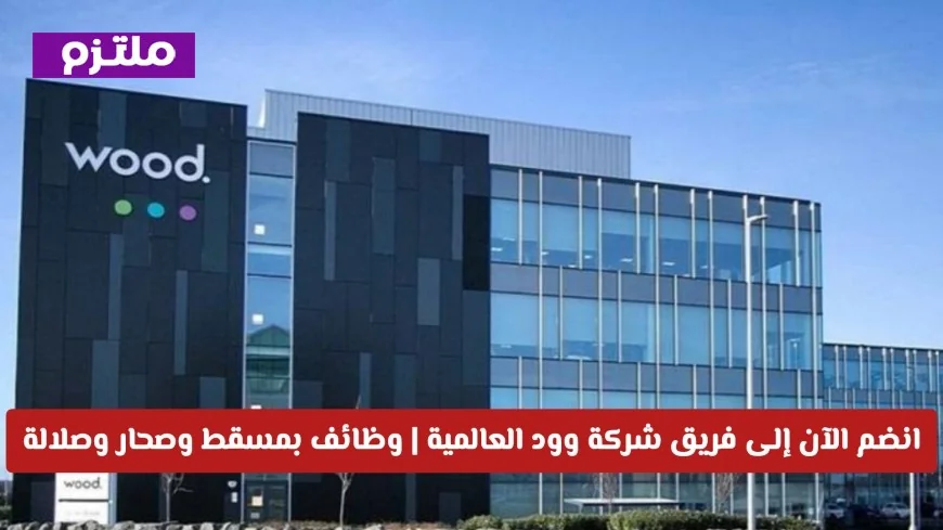 فرص عمل مميزة في شركة وود العالمية انضم إلى فريقنا بمسقط وصحار وصلالة الآن