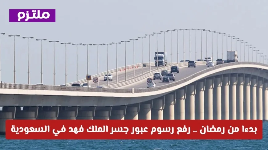 تعرف على زيادة رسوم عبور جسر الملك فهد في السعودية للسيارات والدراجات والحافلات ابتداءً من رمضان