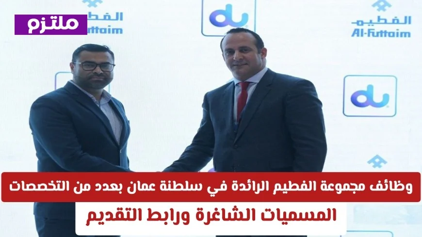 فرص وظيفية مميزة في مجموعة الفطيم بسلطنة عمان بتخصصات متنوعة اكتشف المسميات الشاغرة وطريقة التقديم