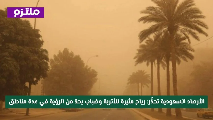 تحذير هام من الأرصاد السعودية: رياح مغبرة وضباب كثيف يسببان تدني الرؤية في مناطق متعددة