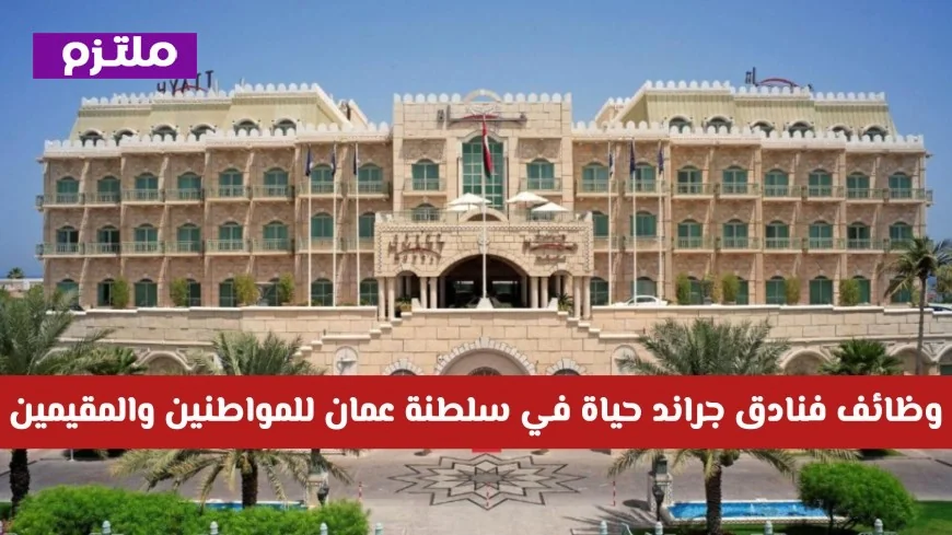 فرص عمل مميزة في فنادق جراند حياة سلطنة عمان للمواطنين والمقيمين رابط التقديم المباشر